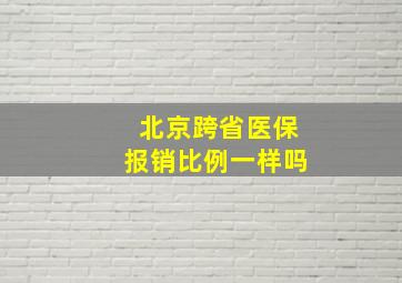 北京跨省医保报销比例一样吗