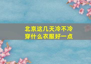 北京这几天冷不冷穿什么衣服好一点