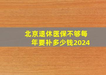 北京退休医保不够每年要补多少钱2024