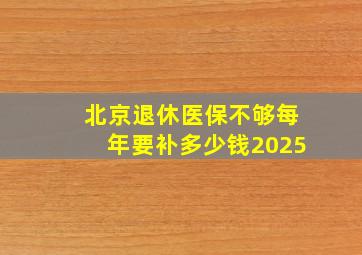 北京退休医保不够每年要补多少钱2025