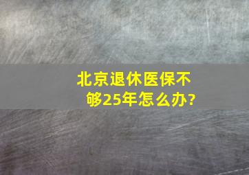 北京退休医保不够25年怎么办?