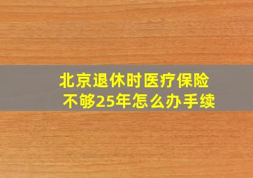 北京退休时医疗保险不够25年怎么办手续