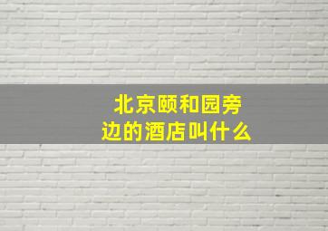 北京颐和园旁边的酒店叫什么