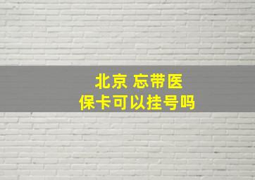 北京 忘带医保卡可以挂号吗