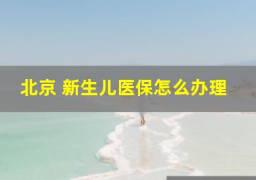 北京 新生儿医保怎么办理