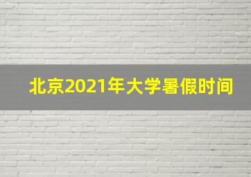 北京2021年大学暑假时间