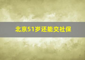 北京51岁还能交社保