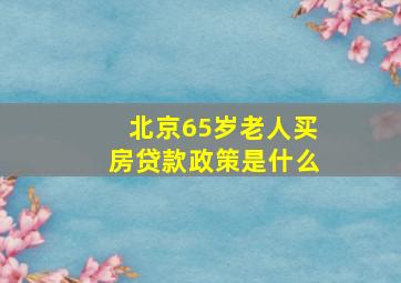 北京65岁老人买房贷款政策是什么