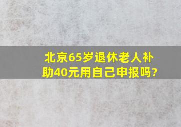 北京65岁退休老人补助40元用自己申报吗?