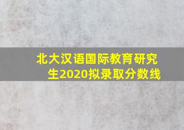 北大汉语国际教育研究生2020拟录取分数线