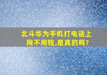 北斗华为手机打电话上网不用钱,是真的吗?