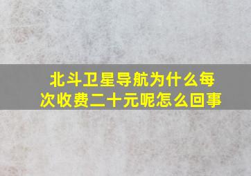 北斗卫星导航为什么每次收费二十元呢怎么回事