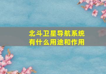 北斗卫星导航系统有什么用途和作用