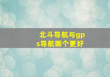 北斗导航与gps导航哪个更好