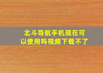 北斗导航手机现在可以使用吗视频下载不了