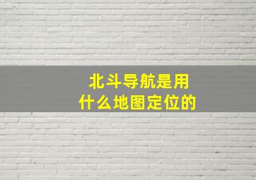 北斗导航是用什么地图定位的