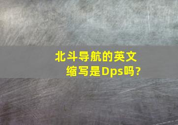 北斗导航的英文缩写是Dps吗?