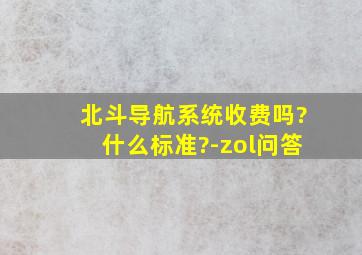 北斗导航系统收费吗?什么标准?-zol问答