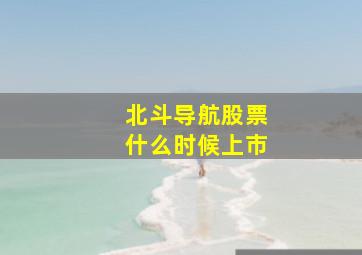 北斗导航股票什么时候上市