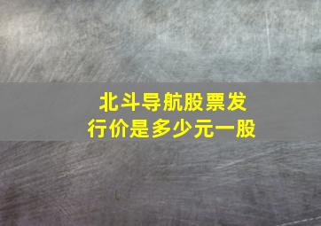 北斗导航股票发行价是多少元一股