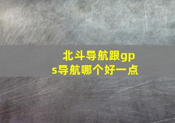 北斗导航跟gps导航哪个好一点