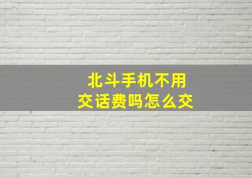 北斗手机不用交话费吗怎么交