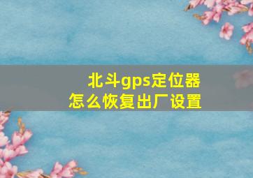 北斗gps定位器怎么恢复出厂设置