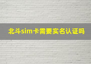 北斗sim卡需要实名认证吗