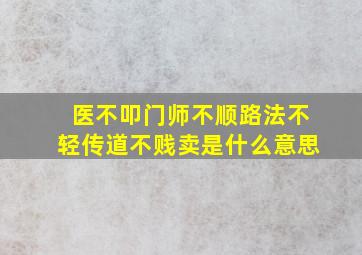 医不叩门师不顺路法不轻传道不贱卖是什么意思