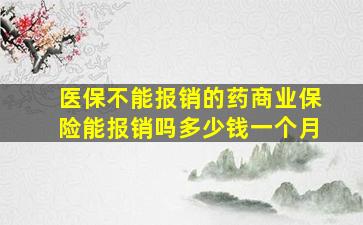 医保不能报销的药商业保险能报销吗多少钱一个月