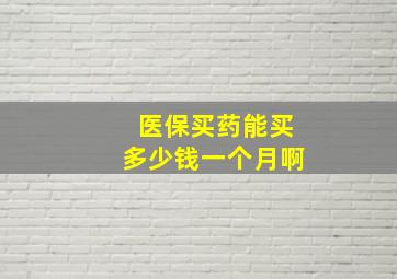 医保买药能买多少钱一个月啊