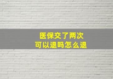 医保交了两次可以退吗怎么退