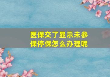 医保交了显示未参保停保怎么办理呢