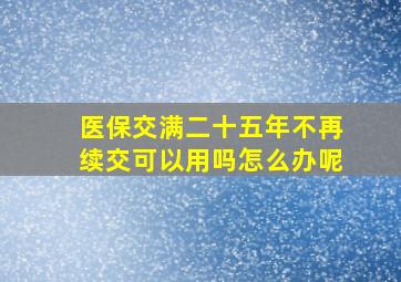 医保交满二十五年不再续交可以用吗怎么办呢