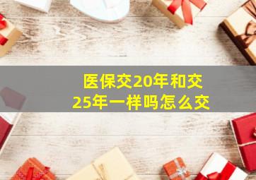 医保交20年和交25年一样吗怎么交