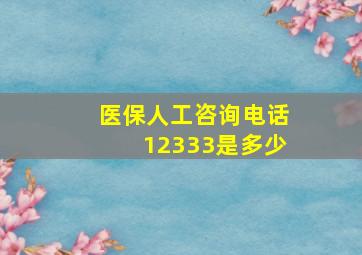 医保人工咨询电话12333是多少