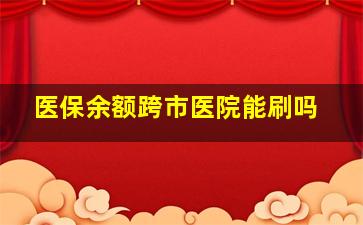 医保余额跨市医院能刷吗