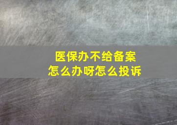 医保办不给备案怎么办呀怎么投诉