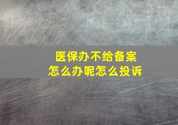 医保办不给备案怎么办呢怎么投诉