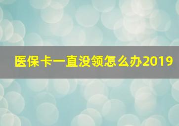 医保卡一直没领怎么办2019