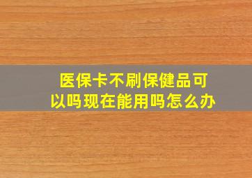 医保卡不刷保健品可以吗现在能用吗怎么办