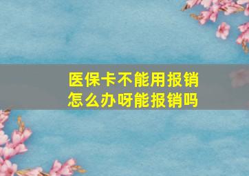 医保卡不能用报销怎么办呀能报销吗