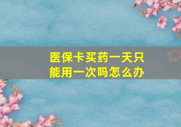 医保卡买药一天只能用一次吗怎么办