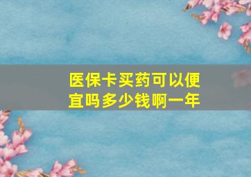 医保卡买药可以便宜吗多少钱啊一年