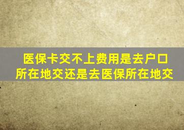 医保卡交不上费用是去户口所在地交还是去医保所在地交