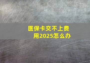 医保卡交不上费用2025怎么办