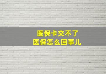 医保卡交不了医保怎么回事儿