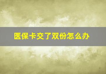 医保卡交了双份怎么办