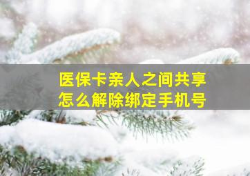 医保卡亲人之间共享怎么解除绑定手机号