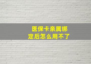 医保卡亲属绑定后怎么用不了